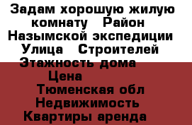 Задам хорошую жилую комнату › Район ­ Назымской экспедиции › Улица ­ Строителей › Этажность дома ­ 3 › Цена ­ 12 000 - Тюменская обл. Недвижимость » Квартиры аренда   